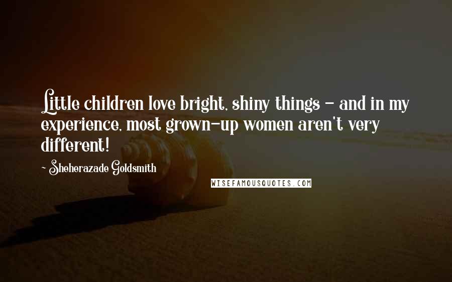 Sheherazade Goldsmith Quotes: Little children love bright, shiny things - and in my experience, most grown-up women aren't very different!