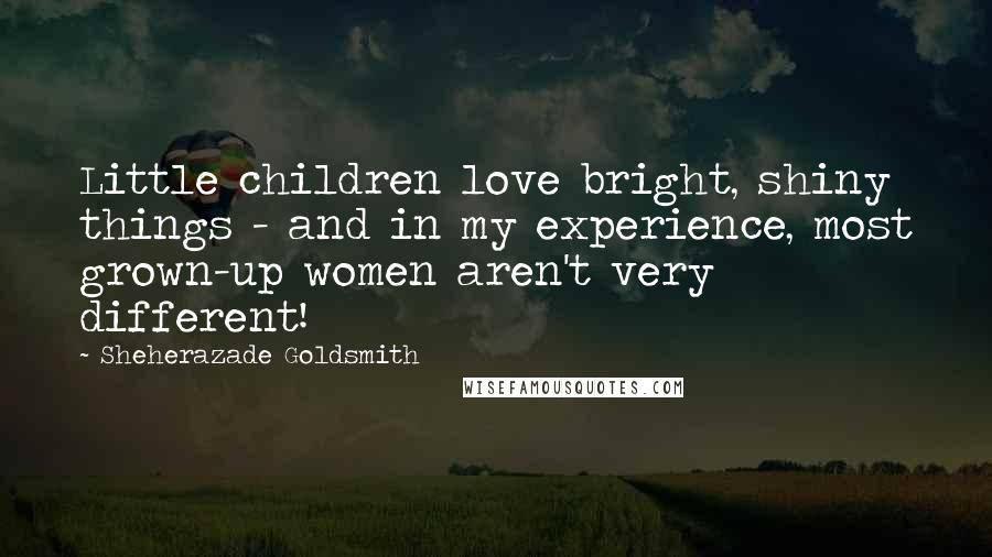 Sheherazade Goldsmith Quotes: Little children love bright, shiny things - and in my experience, most grown-up women aren't very different!