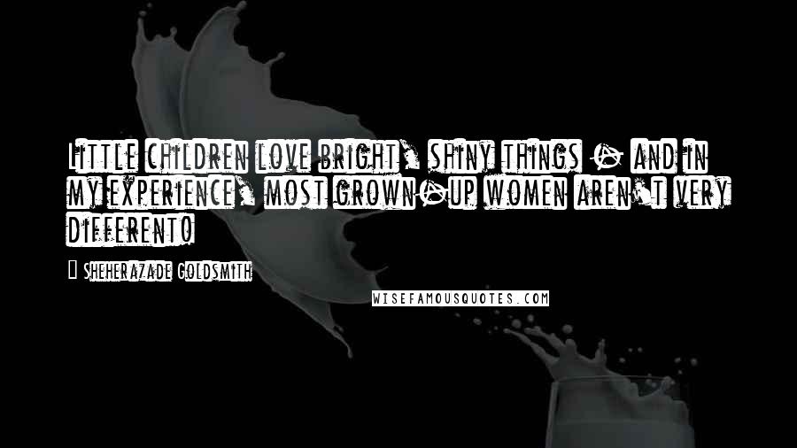 Sheherazade Goldsmith Quotes: Little children love bright, shiny things - and in my experience, most grown-up women aren't very different!