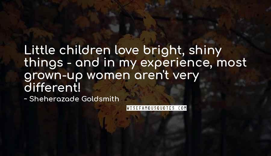 Sheherazade Goldsmith Quotes: Little children love bright, shiny things - and in my experience, most grown-up women aren't very different!