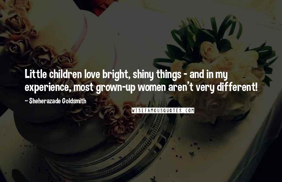 Sheherazade Goldsmith Quotes: Little children love bright, shiny things - and in my experience, most grown-up women aren't very different!