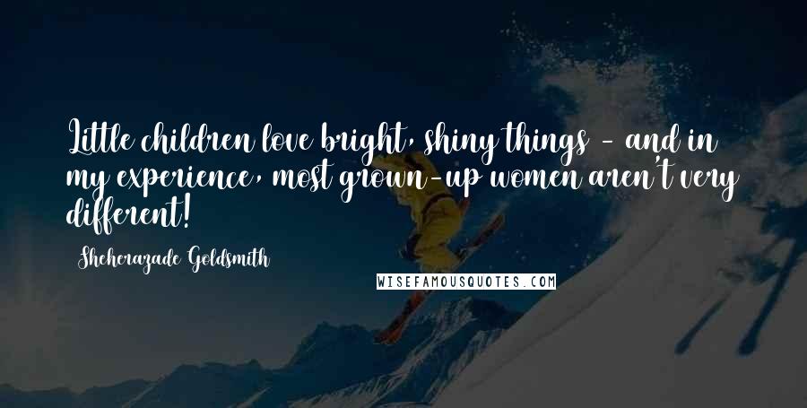 Sheherazade Goldsmith Quotes: Little children love bright, shiny things - and in my experience, most grown-up women aren't very different!