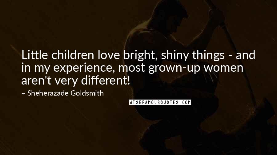 Sheherazade Goldsmith Quotes: Little children love bright, shiny things - and in my experience, most grown-up women aren't very different!