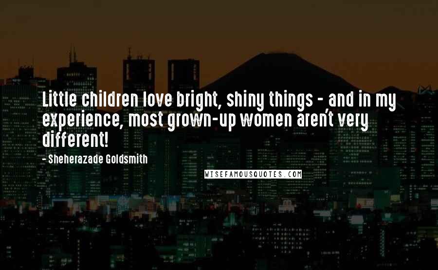 Sheherazade Goldsmith Quotes: Little children love bright, shiny things - and in my experience, most grown-up women aren't very different!