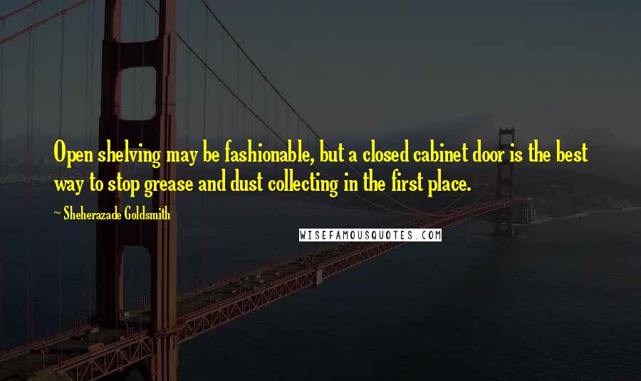 Sheherazade Goldsmith Quotes: Open shelving may be fashionable, but a closed cabinet door is the best way to stop grease and dust collecting in the first place.