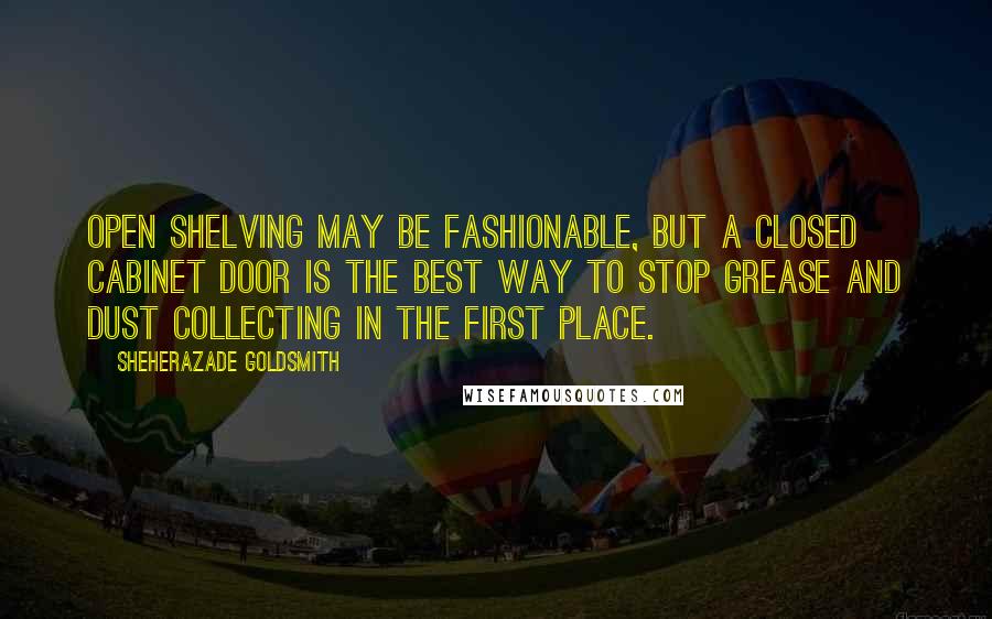Sheherazade Goldsmith Quotes: Open shelving may be fashionable, but a closed cabinet door is the best way to stop grease and dust collecting in the first place.