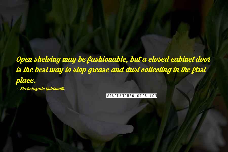 Sheherazade Goldsmith Quotes: Open shelving may be fashionable, but a closed cabinet door is the best way to stop grease and dust collecting in the first place.