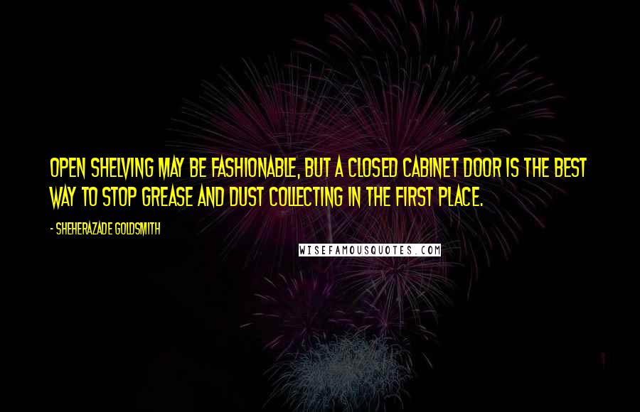 Sheherazade Goldsmith Quotes: Open shelving may be fashionable, but a closed cabinet door is the best way to stop grease and dust collecting in the first place.