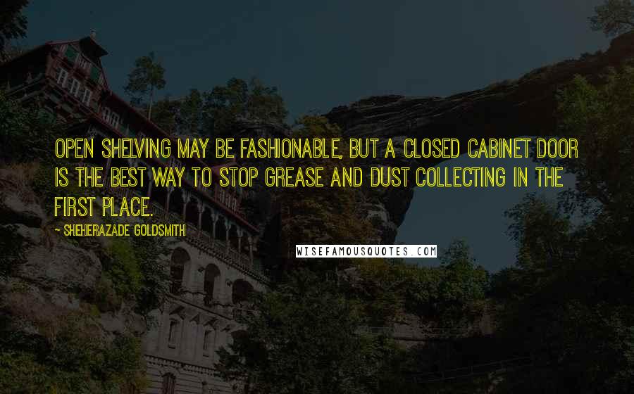 Sheherazade Goldsmith Quotes: Open shelving may be fashionable, but a closed cabinet door is the best way to stop grease and dust collecting in the first place.