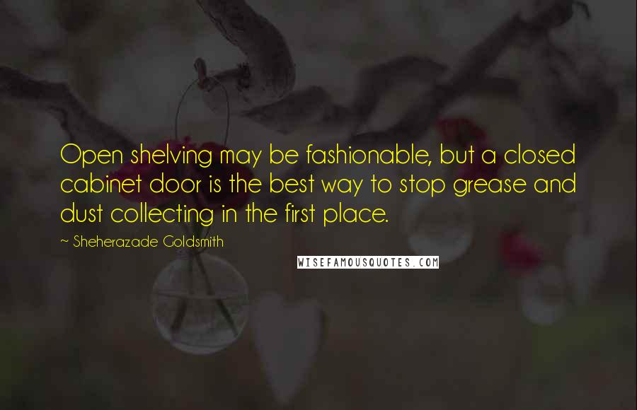 Sheherazade Goldsmith Quotes: Open shelving may be fashionable, but a closed cabinet door is the best way to stop grease and dust collecting in the first place.