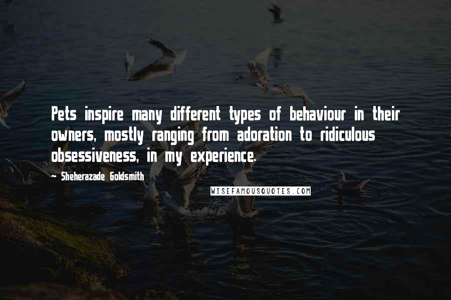 Sheherazade Goldsmith Quotes: Pets inspire many different types of behaviour in their owners, mostly ranging from adoration to ridiculous obsessiveness, in my experience.