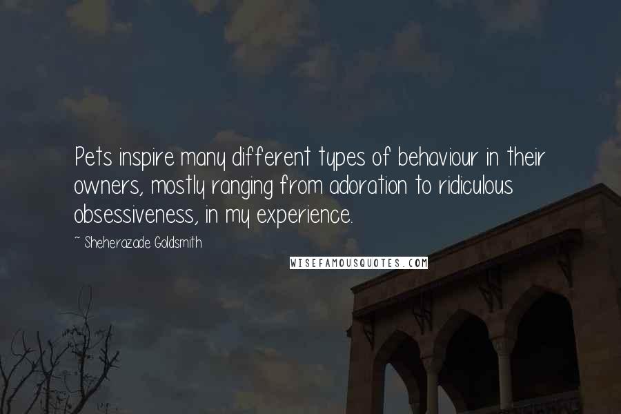 Sheherazade Goldsmith Quotes: Pets inspire many different types of behaviour in their owners, mostly ranging from adoration to ridiculous obsessiveness, in my experience.