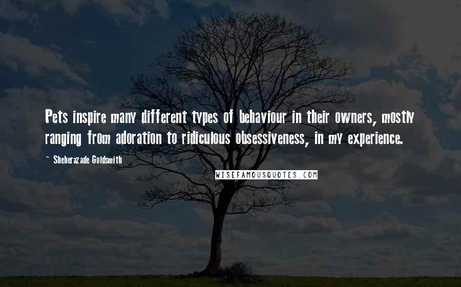 Sheherazade Goldsmith Quotes: Pets inspire many different types of behaviour in their owners, mostly ranging from adoration to ridiculous obsessiveness, in my experience.