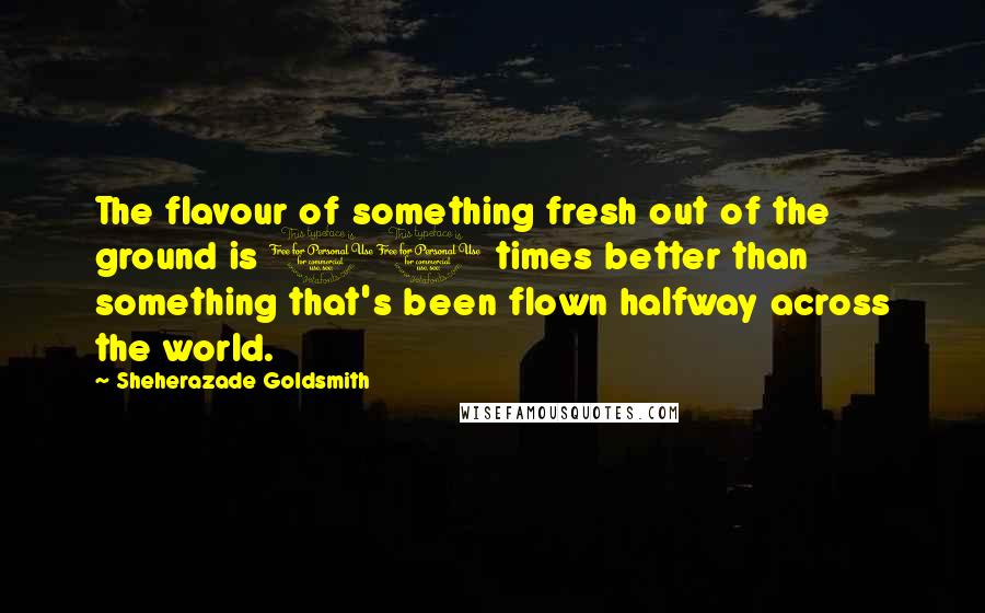 Sheherazade Goldsmith Quotes: The flavour of something fresh out of the ground is 10 times better than something that's been flown halfway across the world.