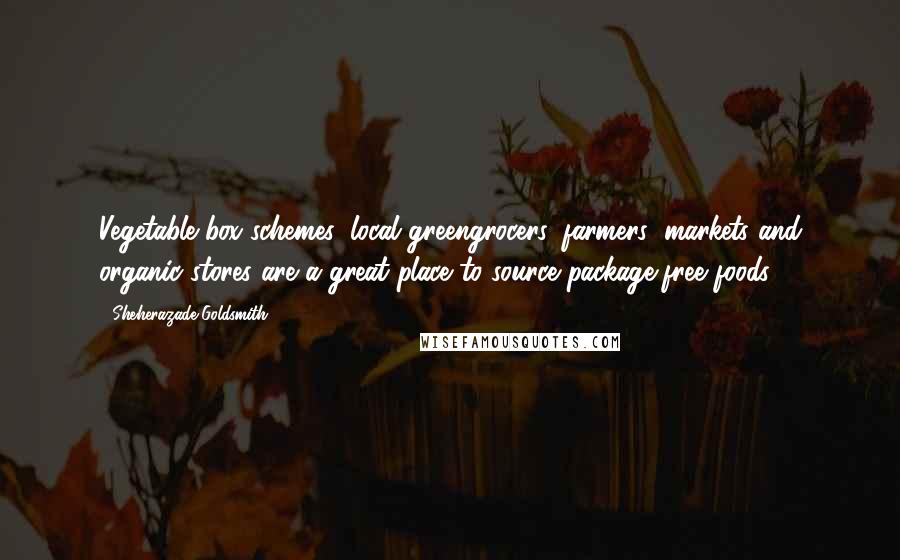 Sheherazade Goldsmith Quotes: Vegetable box schemes, local greengrocers, farmers' markets and organic stores are a great place to source package-free foods.