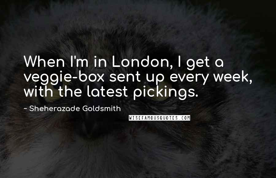 Sheherazade Goldsmith Quotes: When I'm in London, I get a veggie-box sent up every week, with the latest pickings.