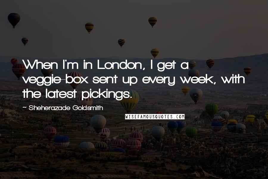 Sheherazade Goldsmith Quotes: When I'm in London, I get a veggie-box sent up every week, with the latest pickings.