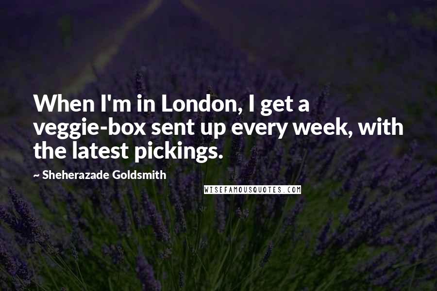 Sheherazade Goldsmith Quotes: When I'm in London, I get a veggie-box sent up every week, with the latest pickings.