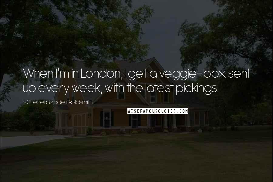 Sheherazade Goldsmith Quotes: When I'm in London, I get a veggie-box sent up every week, with the latest pickings.