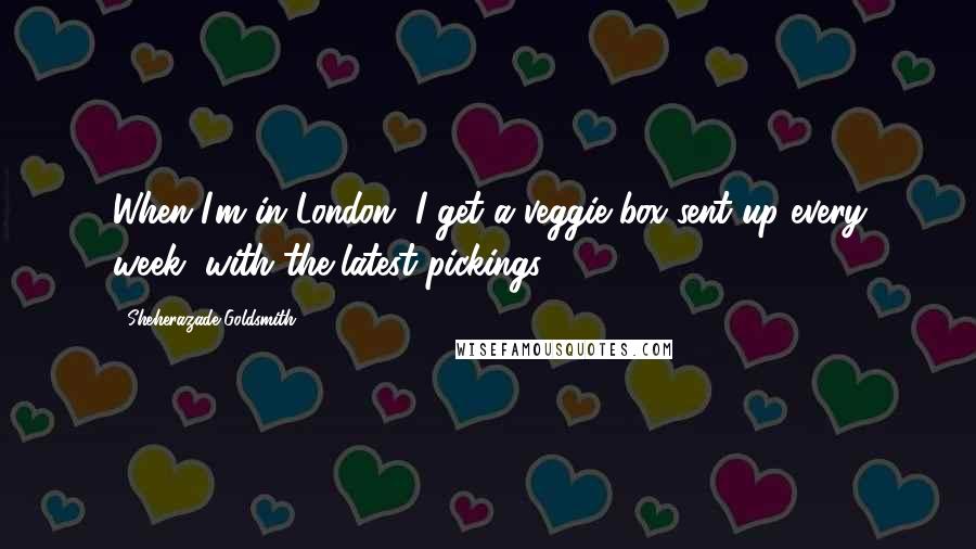 Sheherazade Goldsmith Quotes: When I'm in London, I get a veggie-box sent up every week, with the latest pickings.