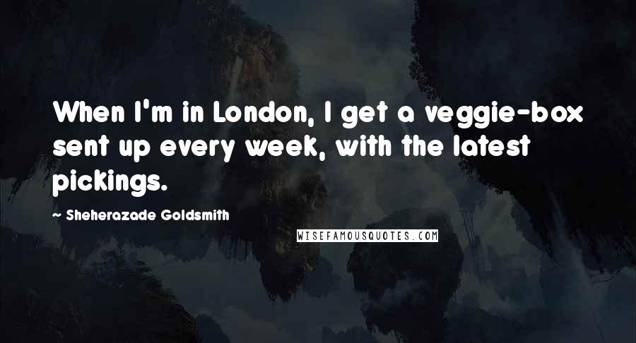 Sheherazade Goldsmith Quotes: When I'm in London, I get a veggie-box sent up every week, with the latest pickings.