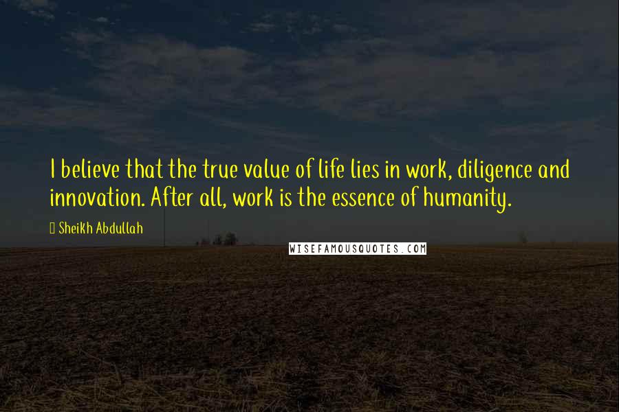Sheikh Abdullah Quotes: I believe that the true value of life lies in work, diligence and innovation. After all, work is the essence of humanity.