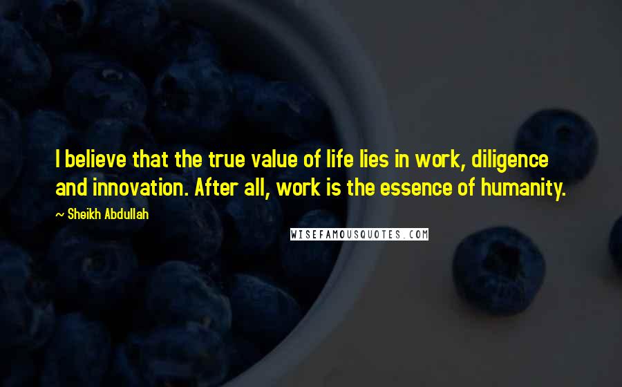 Sheikh Abdullah Quotes: I believe that the true value of life lies in work, diligence and innovation. After all, work is the essence of humanity.