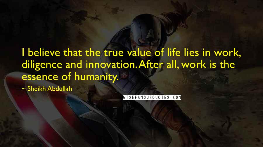 Sheikh Abdullah Quotes: I believe that the true value of life lies in work, diligence and innovation. After all, work is the essence of humanity.