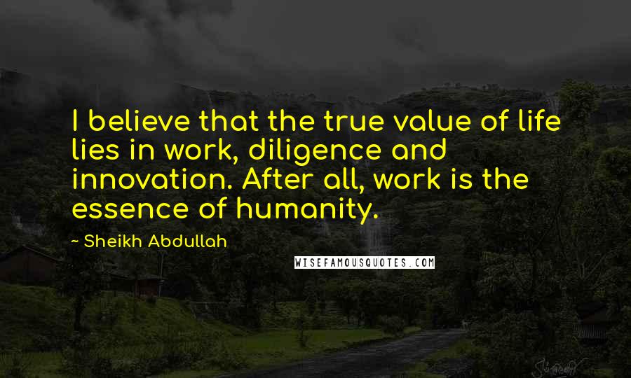 Sheikh Abdullah Quotes: I believe that the true value of life lies in work, diligence and innovation. After all, work is the essence of humanity.