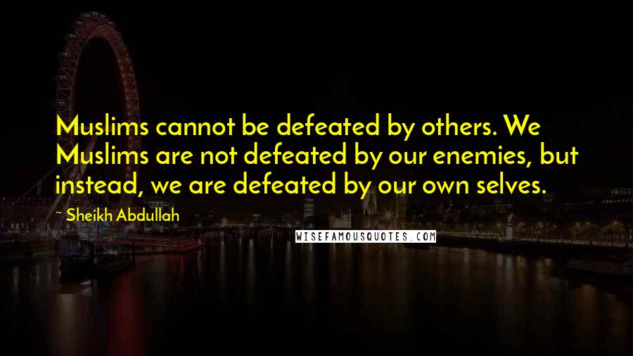 Sheikh Abdullah Quotes: Muslims cannot be defeated by others. We Muslims are not defeated by our enemies, but instead, we are defeated by our own selves.