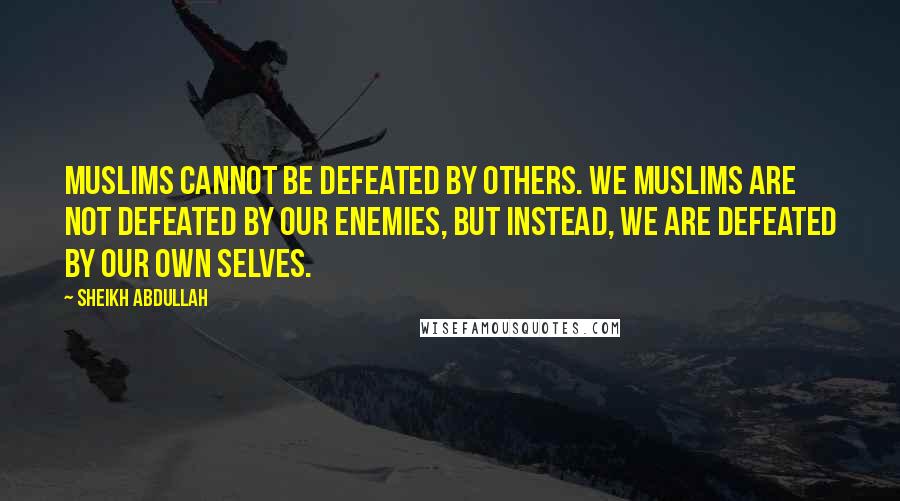 Sheikh Abdullah Quotes: Muslims cannot be defeated by others. We Muslims are not defeated by our enemies, but instead, we are defeated by our own selves.