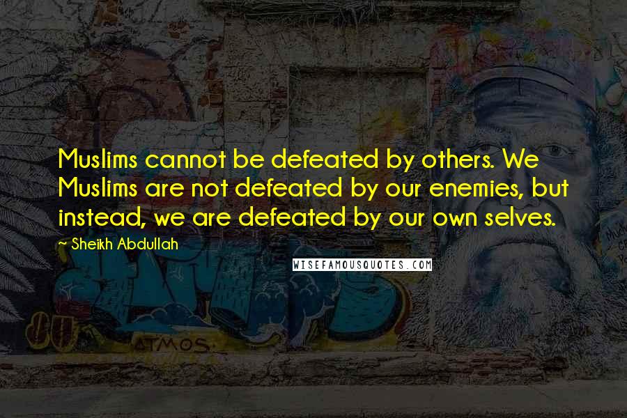 Sheikh Abdullah Quotes: Muslims cannot be defeated by others. We Muslims are not defeated by our enemies, but instead, we are defeated by our own selves.