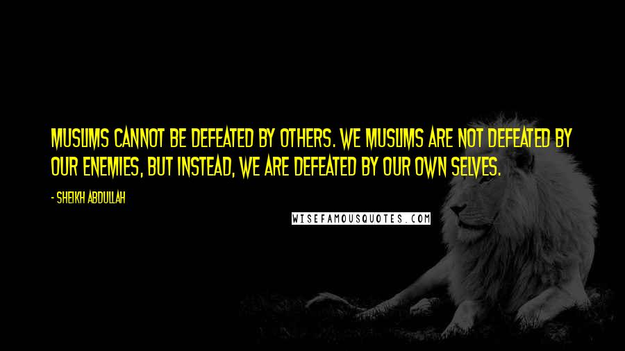 Sheikh Abdullah Quotes: Muslims cannot be defeated by others. We Muslims are not defeated by our enemies, but instead, we are defeated by our own selves.