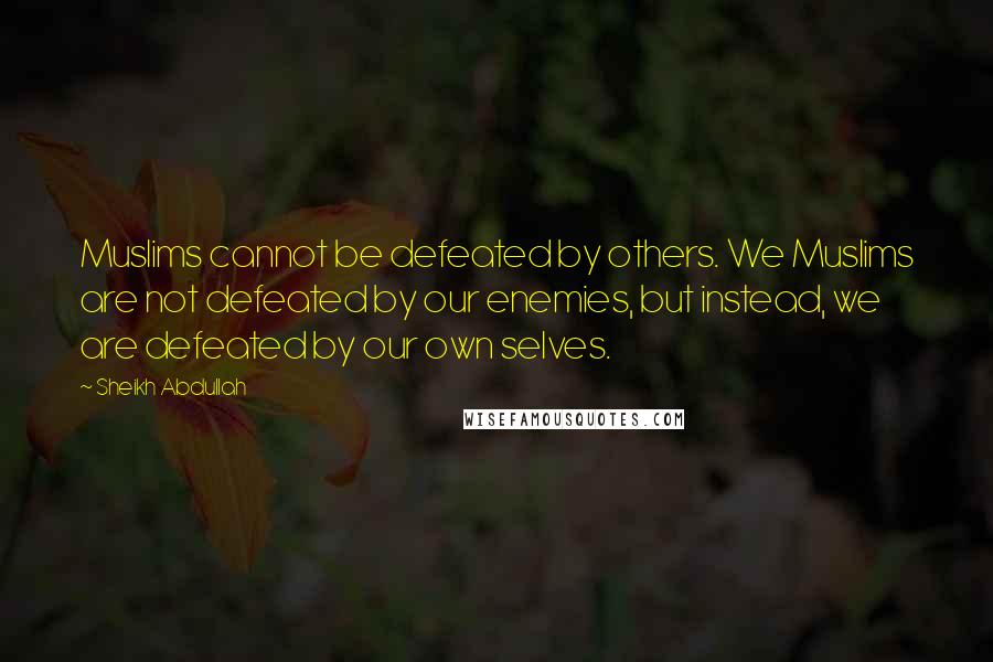 Sheikh Abdullah Quotes: Muslims cannot be defeated by others. We Muslims are not defeated by our enemies, but instead, we are defeated by our own selves.