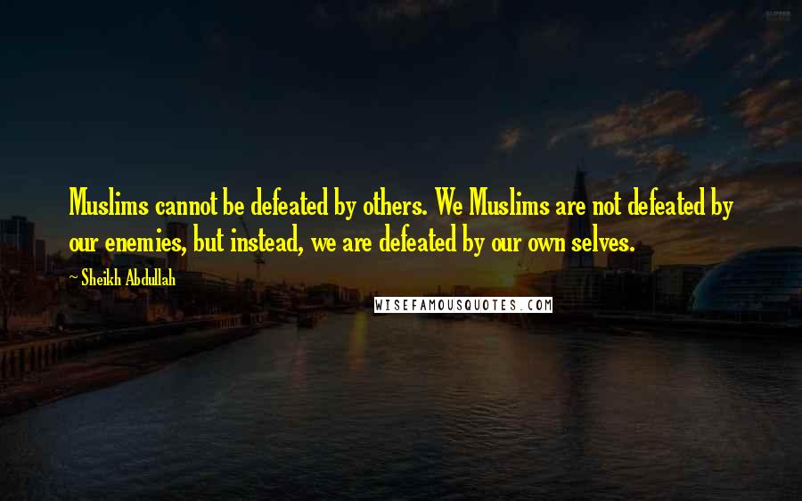 Sheikh Abdullah Quotes: Muslims cannot be defeated by others. We Muslims are not defeated by our enemies, but instead, we are defeated by our own selves.