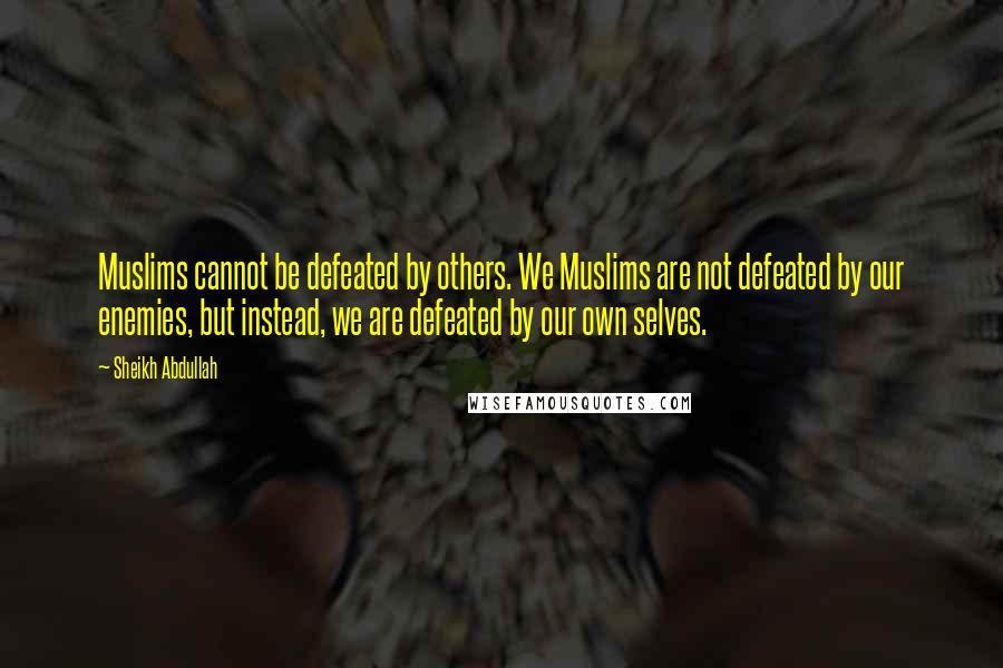 Sheikh Abdullah Quotes: Muslims cannot be defeated by others. We Muslims are not defeated by our enemies, but instead, we are defeated by our own selves.