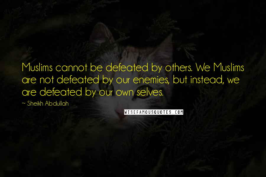 Sheikh Abdullah Quotes: Muslims cannot be defeated by others. We Muslims are not defeated by our enemies, but instead, we are defeated by our own selves.