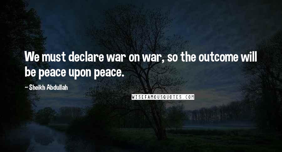 Sheikh Abdullah Quotes: We must declare war on war, so the outcome will be peace upon peace.