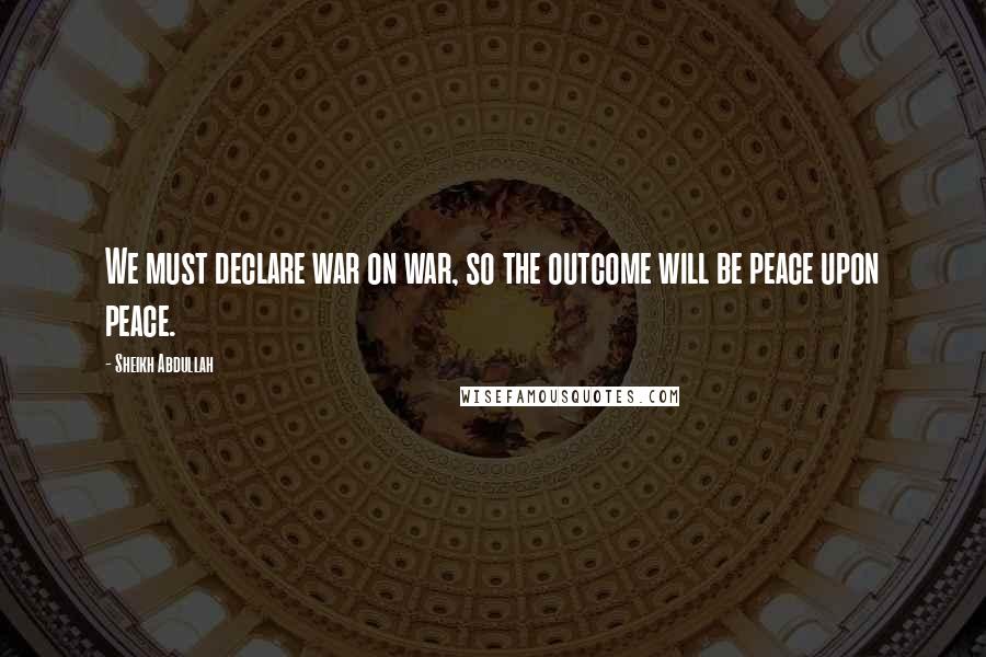 Sheikh Abdullah Quotes: We must declare war on war, so the outcome will be peace upon peace.