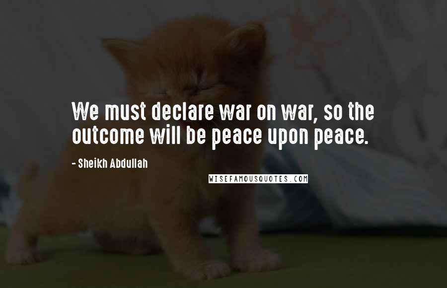 Sheikh Abdullah Quotes: We must declare war on war, so the outcome will be peace upon peace.