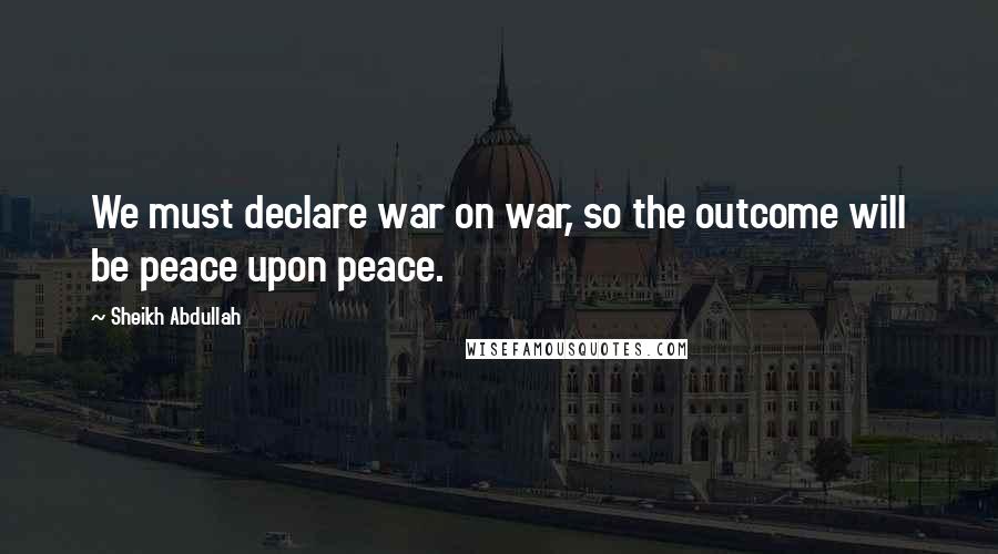 Sheikh Abdullah Quotes: We must declare war on war, so the outcome will be peace upon peace.