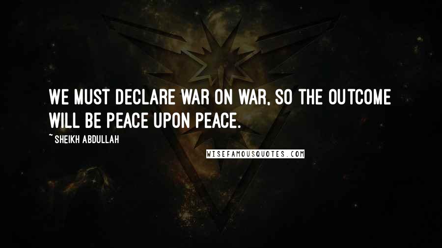 Sheikh Abdullah Quotes: We must declare war on war, so the outcome will be peace upon peace.