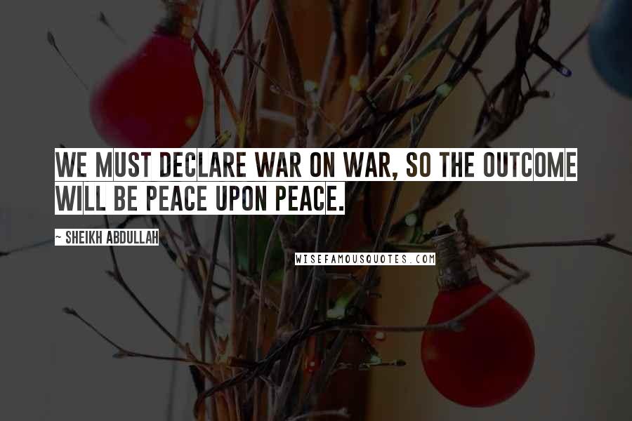 Sheikh Abdullah Quotes: We must declare war on war, so the outcome will be peace upon peace.