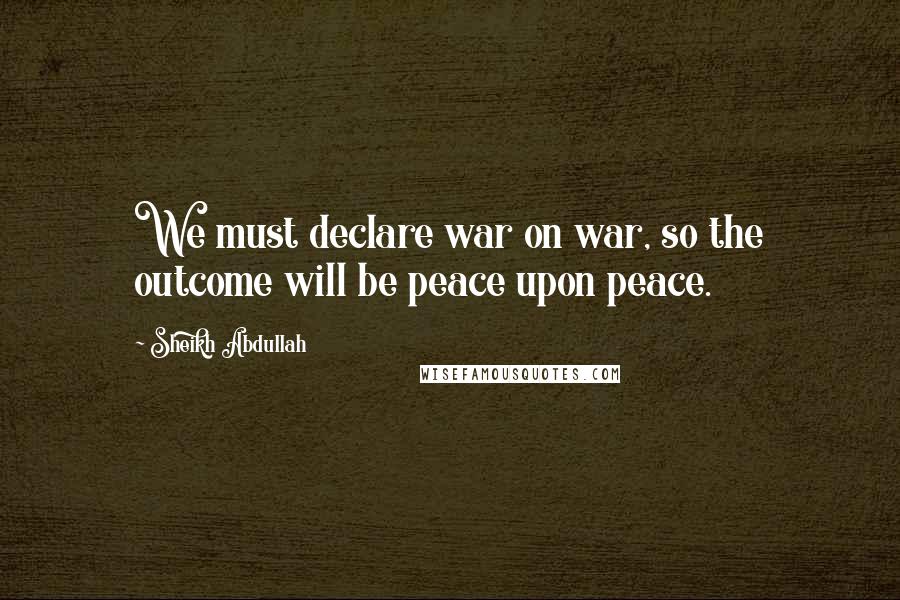 Sheikh Abdullah Quotes: We must declare war on war, so the outcome will be peace upon peace.