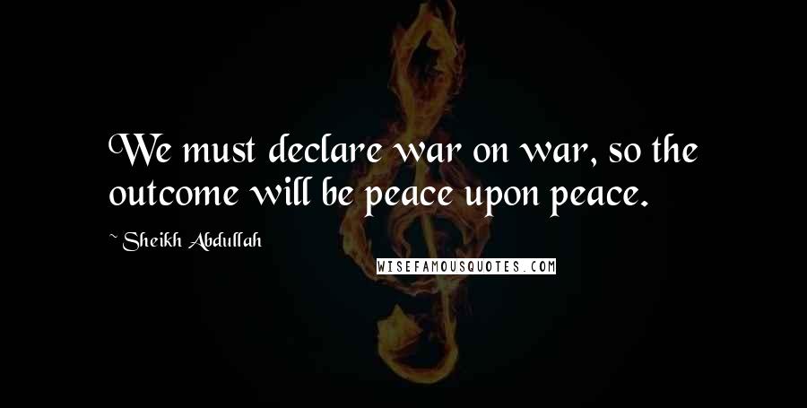 Sheikh Abdullah Quotes: We must declare war on war, so the outcome will be peace upon peace.