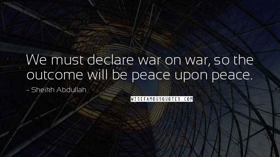 Sheikh Abdullah Quotes: We must declare war on war, so the outcome will be peace upon peace.