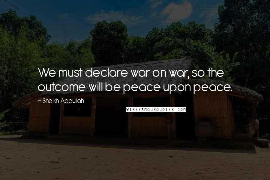 Sheikh Abdullah Quotes: We must declare war on war, so the outcome will be peace upon peace.