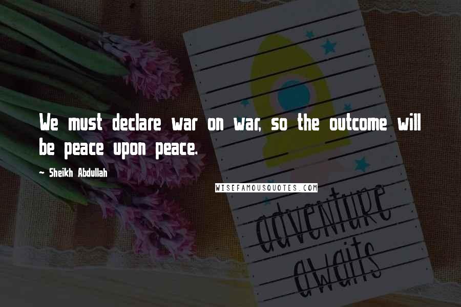 Sheikh Abdullah Quotes: We must declare war on war, so the outcome will be peace upon peace.