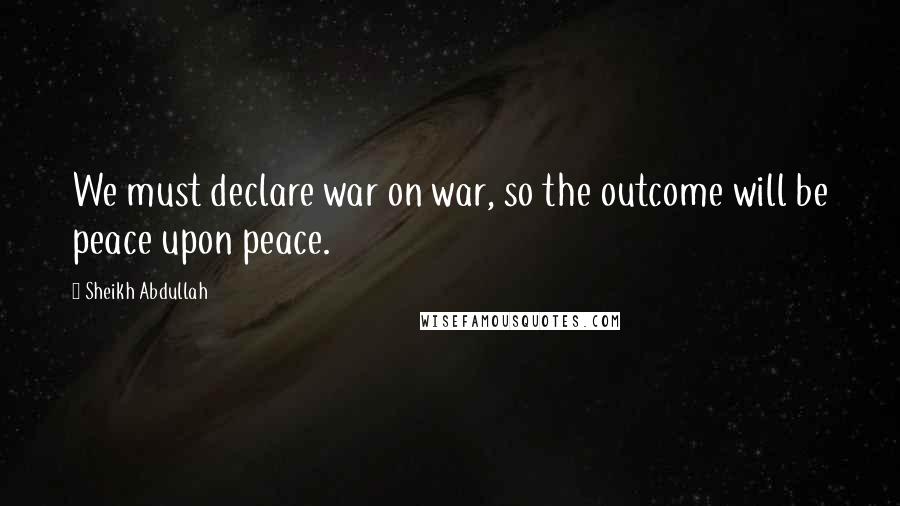 Sheikh Abdullah Quotes: We must declare war on war, so the outcome will be peace upon peace.