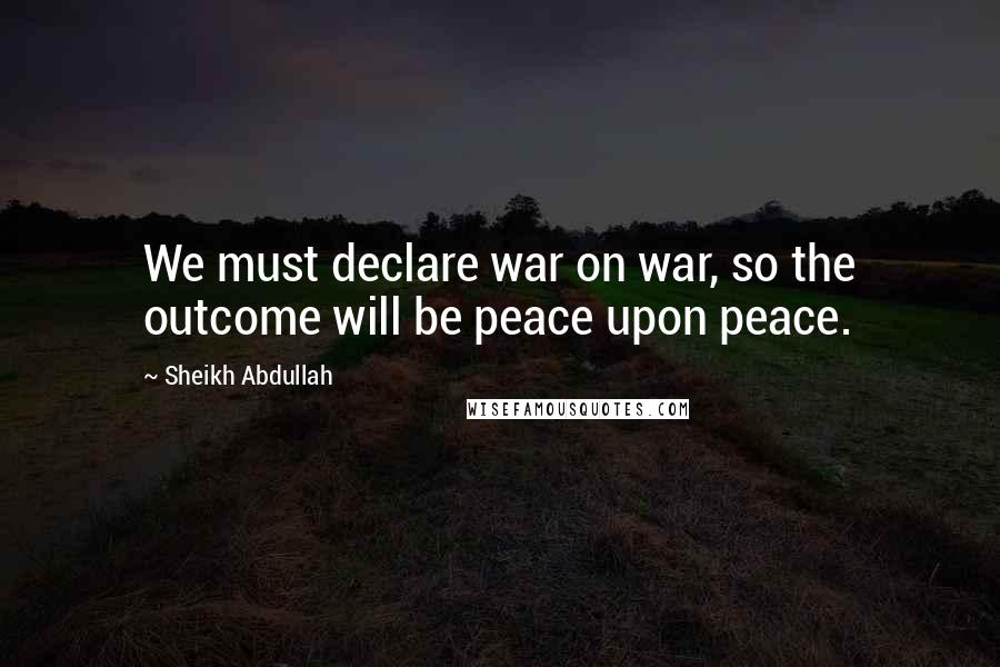 Sheikh Abdullah Quotes: We must declare war on war, so the outcome will be peace upon peace.